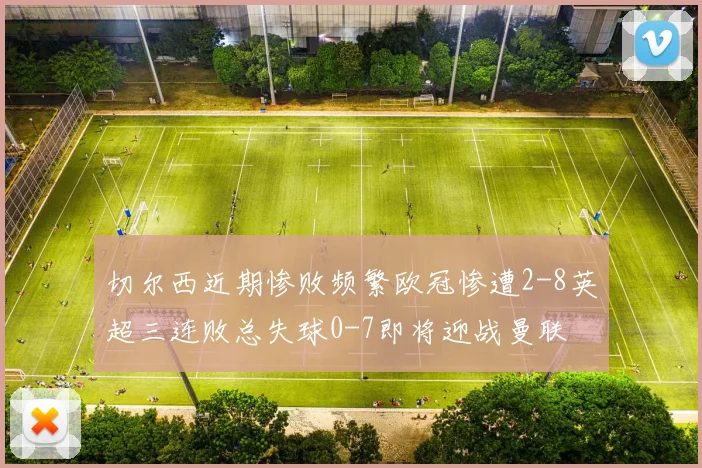 切尔西近期惨败频繁欧冠惨遭2-8英超三连败总失球0-7即将迎战曼联