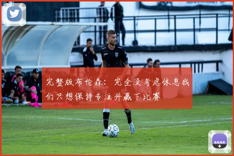 完整版布伦森：完全没考虑休息我们只想保持专注并赢下比赛