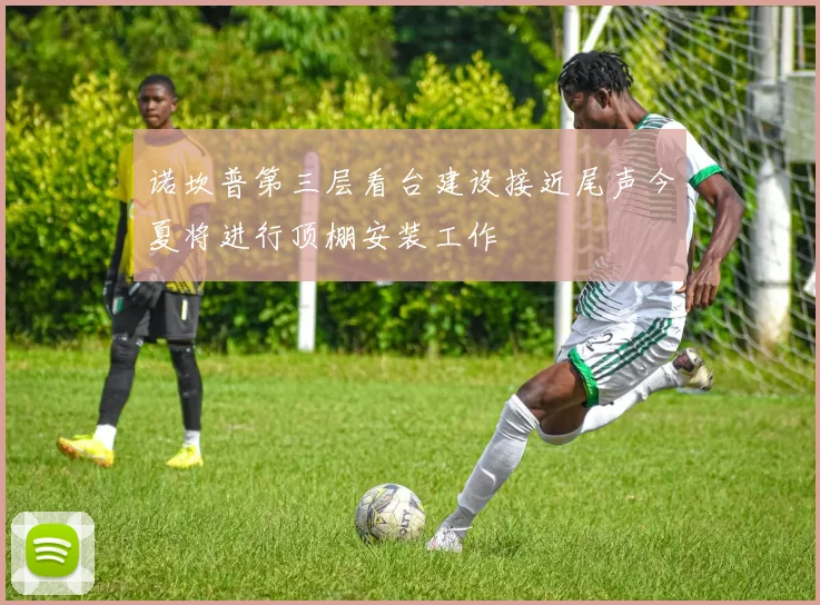 诺坎普第三层看台建设接近尾声今夏将进行顶棚安装工作