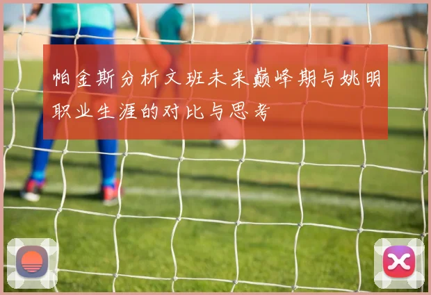 帕金斯分析文班未来巅峰期与姚明职业生涯的对比与思考