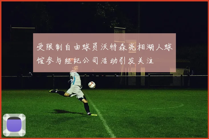 受限制自由球员沃特森亮相湖人球馆参与经纪公司活动引发关注