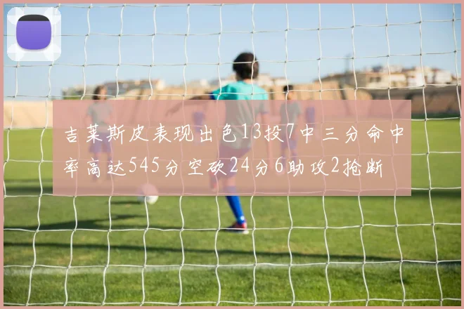 吉莱斯皮表现出色13投7中三分命中率高达545分空砍24分6助攻2抢断