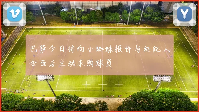 巴萨今日将向小蜘蛛报价与经纪人会面后主动求购球员