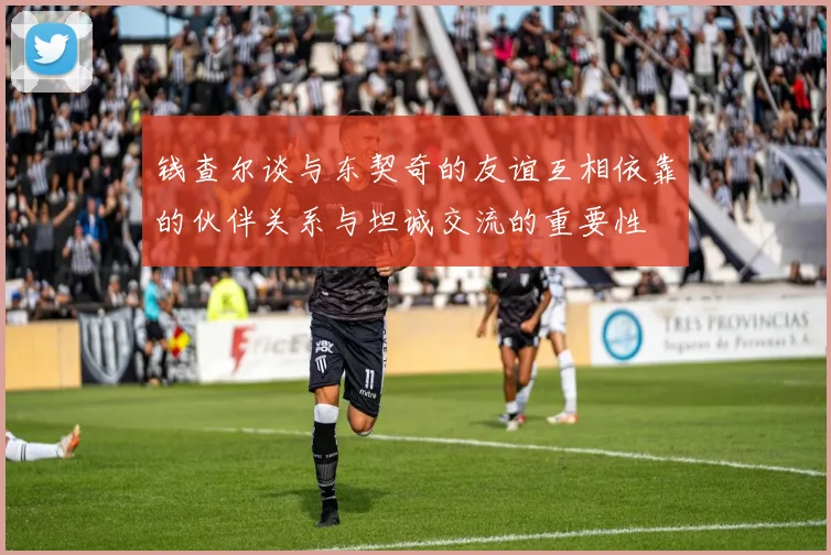 钱查尔谈与东契奇的友谊互相依靠的伙伴关系与坦诚交流的重要性