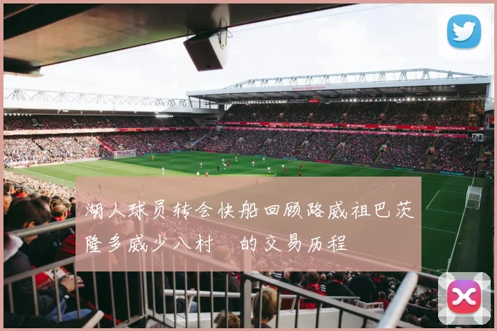 湖人球员转会快船回顾路威祖巴茨隆多威少八村塁的交易历程