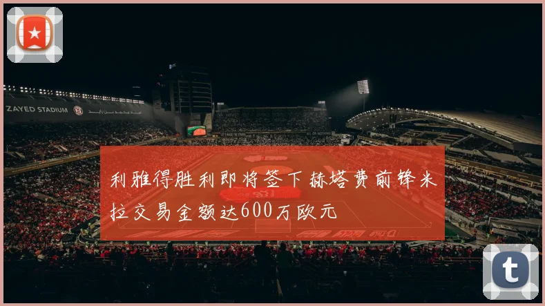 利雅得胜利即将签下赫塔费前锋米拉交易金额达600万欧元