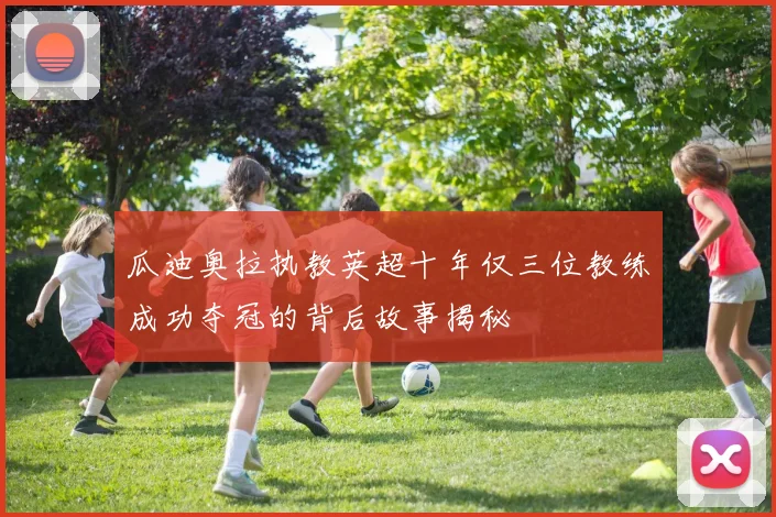 瓜迪奥拉执教英超十年仅三位教练成功夺冠的背后故事揭秘