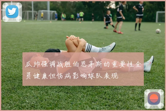 瓜帅强调战胜伯恩茅斯的重要性全员健康但伤病影响球队表现