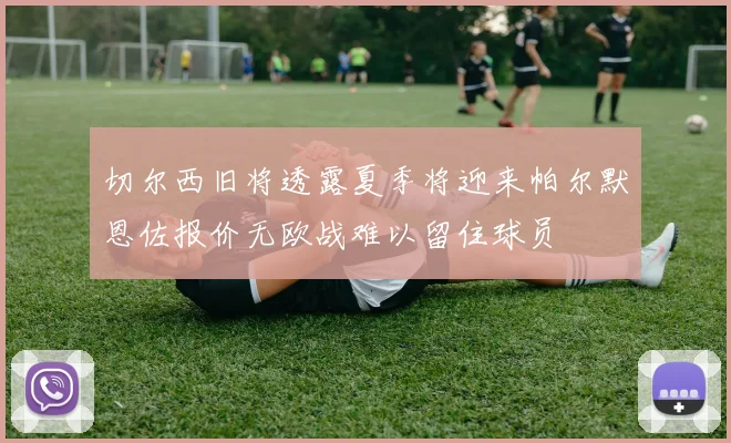 切尔西旧将透露夏季将迎来帕尔默恩佐报价无欧战难以留住球员