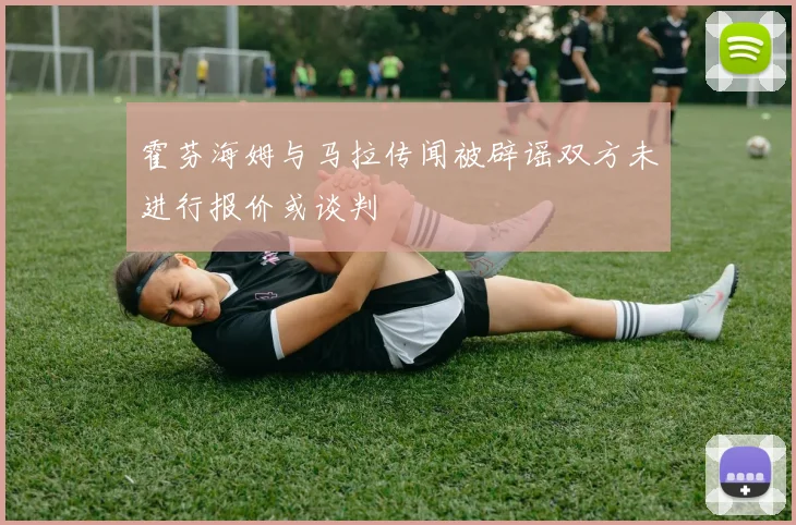 霍芬海姆与马拉传闻被辟谣双方未进行报价或谈判