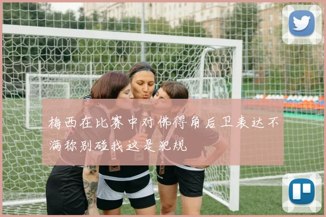 梅西在比赛中对佛得角后卫表达不满称别碰我这是犯规