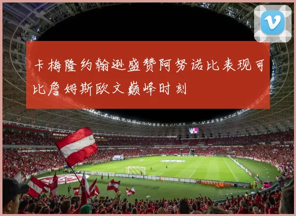 卡梅隆约翰逊盛赞阿努诺比表现可比詹姆斯欧文巅峰时刻