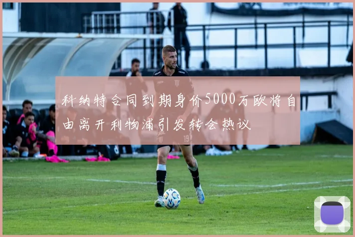 科纳特合同到期身价5000万欧将自由离开利物浦引发转会热议