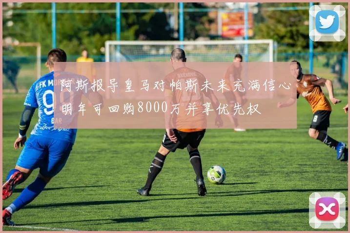 阿斯报导皇马对帕斯未来充满信心明年可回购8000万并享优先权