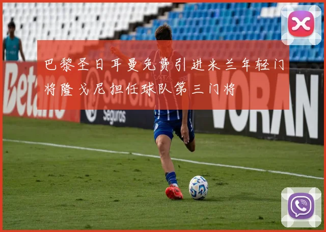 巴黎圣日耳曼免费引进米兰年轻门将隆戈尼担任球队第三门将
