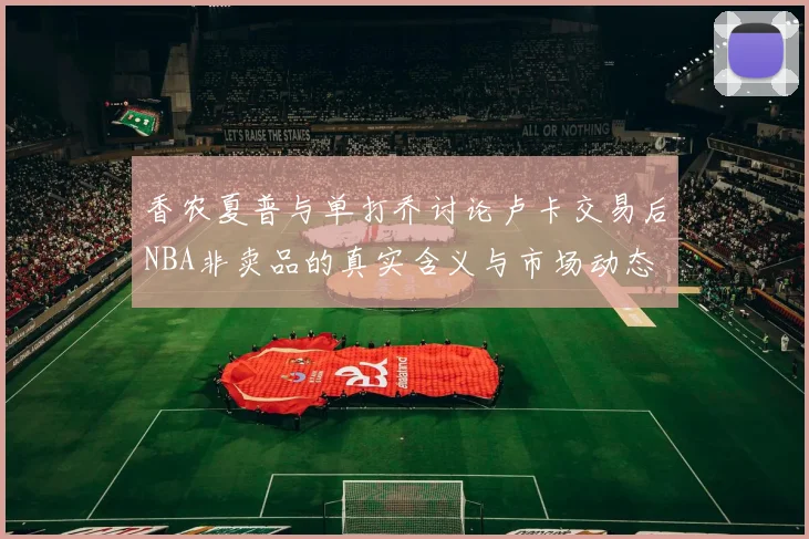香农夏普与单打乔讨论卢卡交易后NBA非卖品的真实含义与市场动态