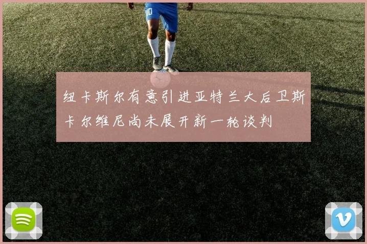 纽卡斯尔有意引进亚特兰大后卫斯卡尔维尼尚未展开新一轮谈判