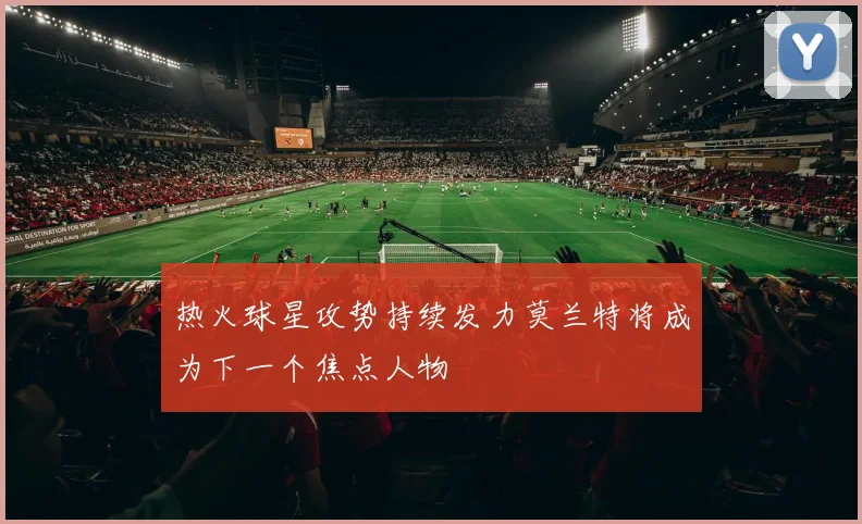 热火球星攻势持续发力莫兰特将成为下一个焦点人物