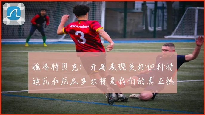 施洛特贝克：开局表现良好但科特迪瓦和厄瓜多尔将是我们的真正挑战