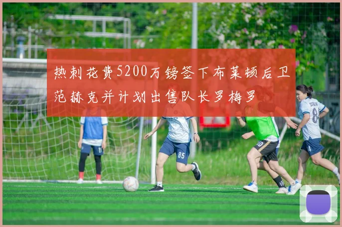 热刺花费5200万镑签下布莱顿后卫范赫克并计划出售队长罗梅罗