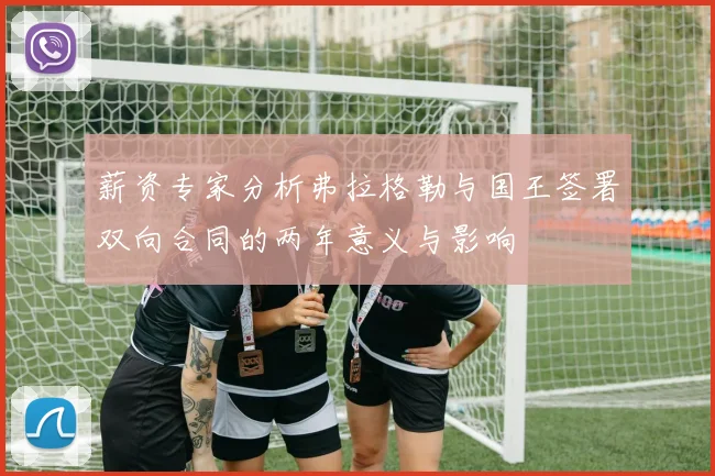薪资专家分析弗拉格勒与国王签署双向合同的两年意义与影响