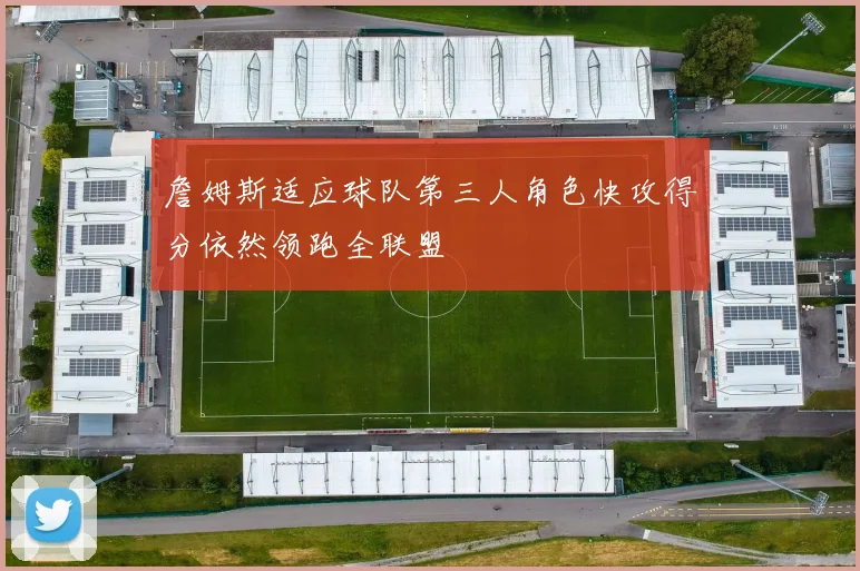 詹姆斯适应球队第三人角色快攻得分依然领跑全联盟