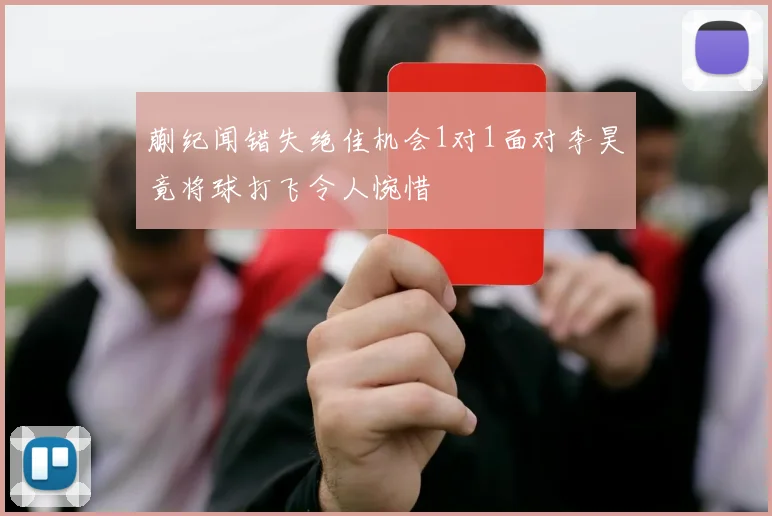 蒯纪闻错失绝佳机会1对1面对李昊竟将球打飞令人惋惜