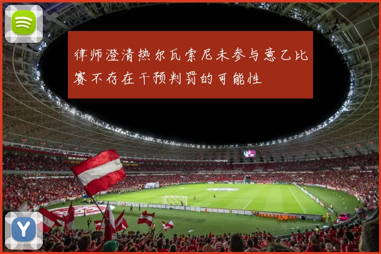 律师澄清热尔瓦索尼未参与意乙比赛不存在干预判罚的可能性