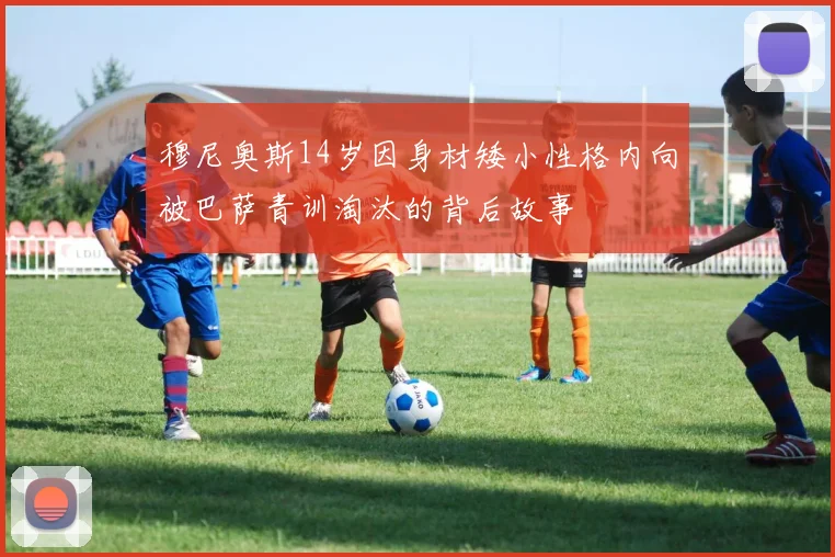 穆尼奥斯14岁因身材矮小性格内向被巴萨青训淘汰的背后故事