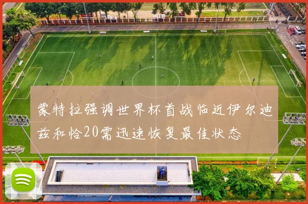 蒙特拉强调世界杯首战临近伊尔迪兹和恰20需迅速恢复最佳状态